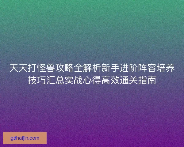 天天打怪兽攻略全解析新手进阶阵容培养技巧汇总实战心得高效通关指南
