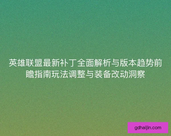 英雄联盟最新补丁全面解析与版本趋势前瞻指南玩法调整与装备改动洞察