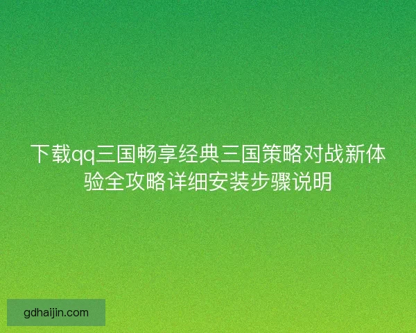 下载qq三国畅享经典三国策略对战新体验全攻略详细安装步骤说明