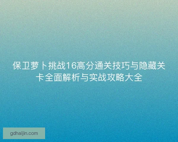 保卫萝卜挑战16高分通关技巧与隐藏关卡全面解析与实战攻略大全