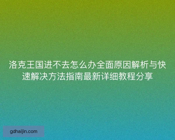 洛克王国进不去怎么办全面原因解析与快速解决方法指南最新详细教程分享