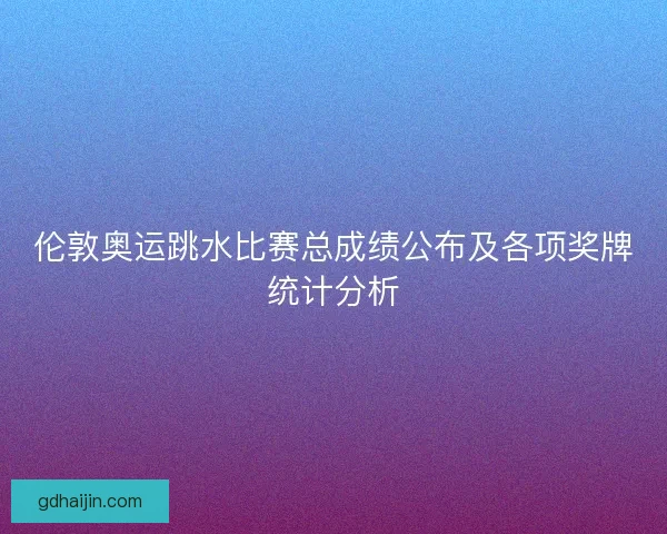 伦敦奥运跳水比赛总成绩公布及各项奖牌统计分析