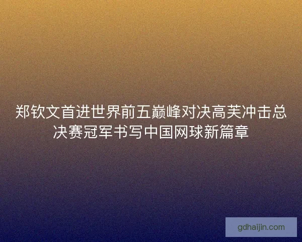 郑钦文首进世界前五巅峰对决高芙冲击总决赛冠军书写中国网球新篇章