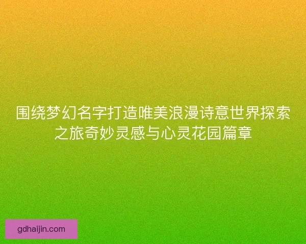 围绕梦幻名字打造唯美浪漫诗意世界探索之旅奇妙灵感与心灵花园篇章