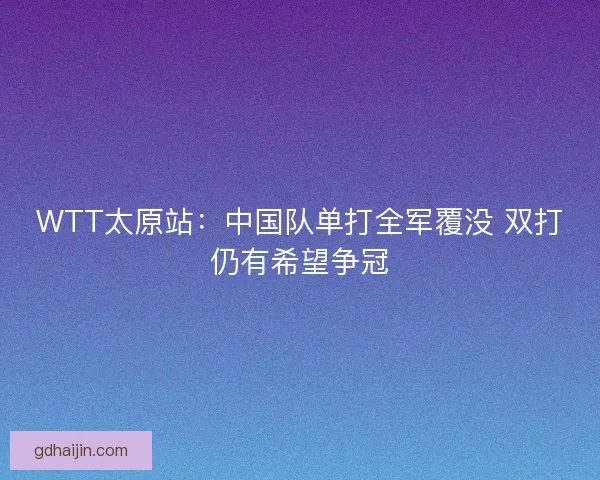 WTT太原站：中国队单打全军覆没 双打仍有希望争冠