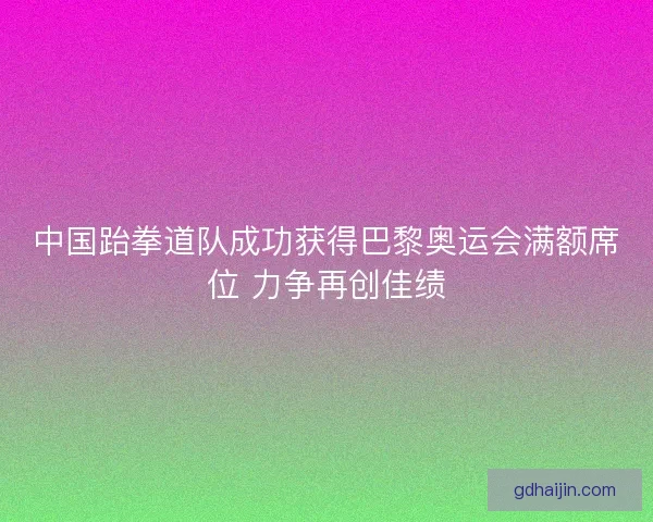 中国跆拳道队成功获得巴黎奥运会满额席位 力争再创佳绩