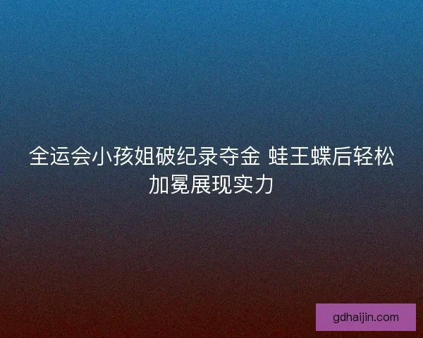 全运会小孩姐破纪录夺金 蛙王蝶后轻松加冕展现实力