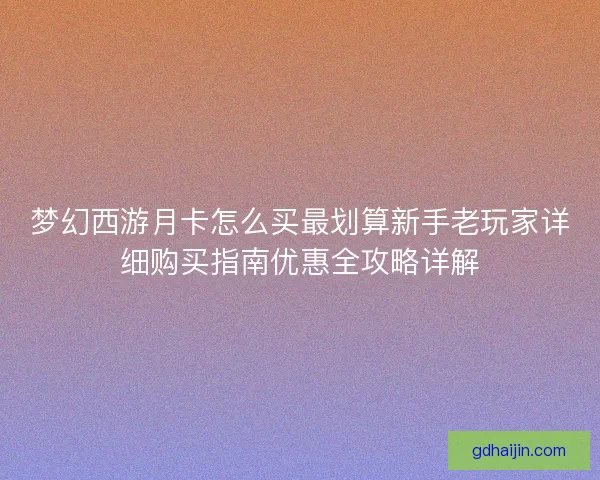 梦幻西游月卡怎么买最划算新手老玩家详细购买指南优惠全攻略详解